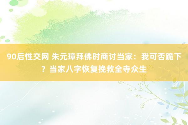 90后性交网 朱元璋拜佛时商讨当家：我可否跪下？当家八字恢复挽救全寺众生