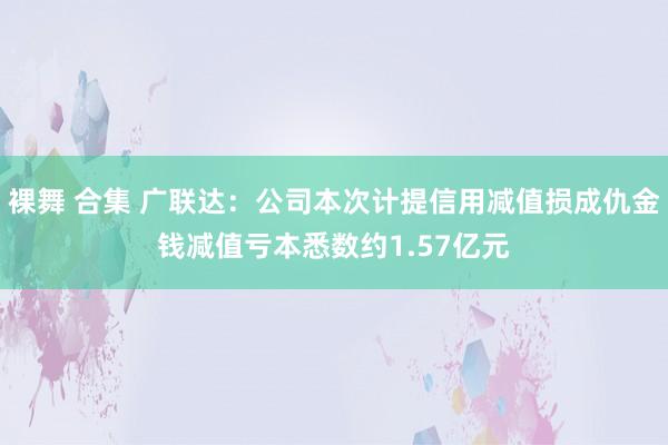 裸舞 合集 广联达：公司本次计提信用减值损成仇金钱减值亏本悉数约1.57亿元