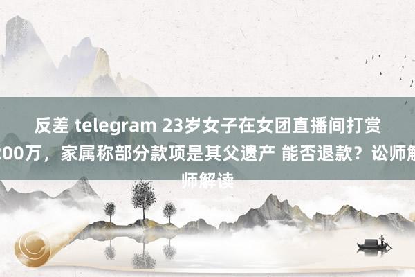 反差 telegram 23岁女子在女团直播间打赏近200万，家属称部分款项是其父遗产 能否退款？讼师解读