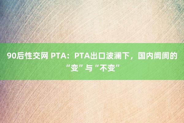 90后性交网 PTA：PTA出口波澜下，国内阛阓的“变”与“不变”