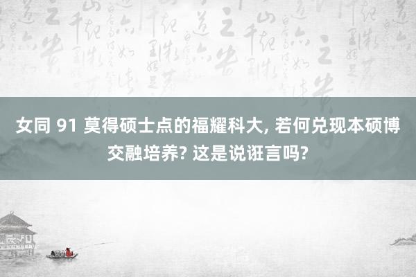 女同 91 莫得硕士点的福耀科大， 若何兑现本硕博交融培养? 这是说诳言吗?