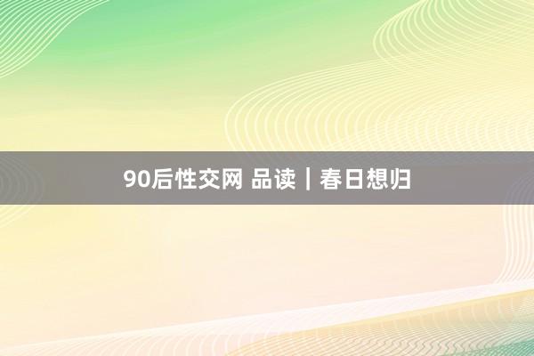 90后性交网 品读｜春日想归