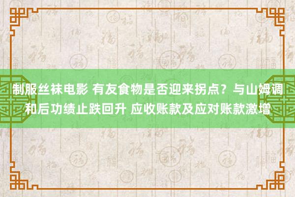 制服丝袜电影 有友食物是否迎来拐点？与山姆调和后功绩止跌回升 应收账款及应对账款激增