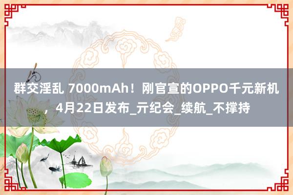 群交淫乱 7000mAh！刚官宣的OPPO千元新机，4月22日发布_亓纪会_续航_不撑持