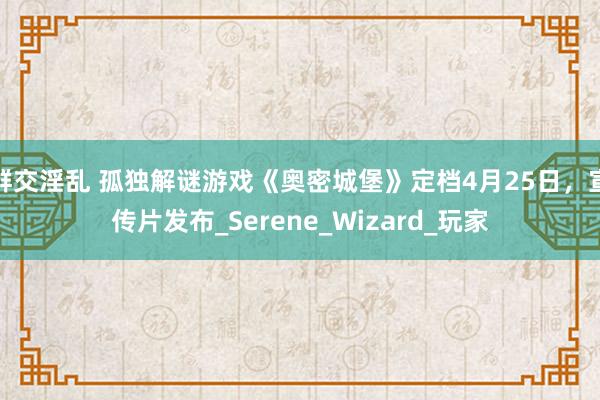 群交淫乱 孤独解谜游戏《奥密城堡》定档4月25日，宣传片发布_Serene_Wizard_玩家