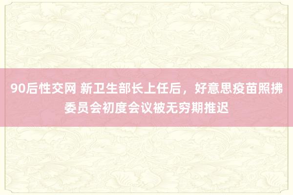 90后性交网 新卫生部长上任后，好意思疫苗照拂委员会初度会议被无穷期推迟