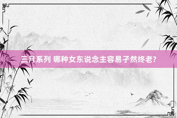 三月系列 哪种女东说念主容易孑然终老?